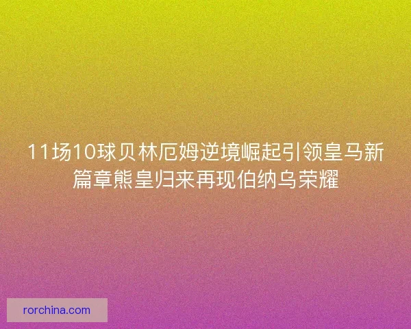11场10球贝林厄姆逆境崛起引领皇马新篇章熊皇归来再现伯纳乌荣耀